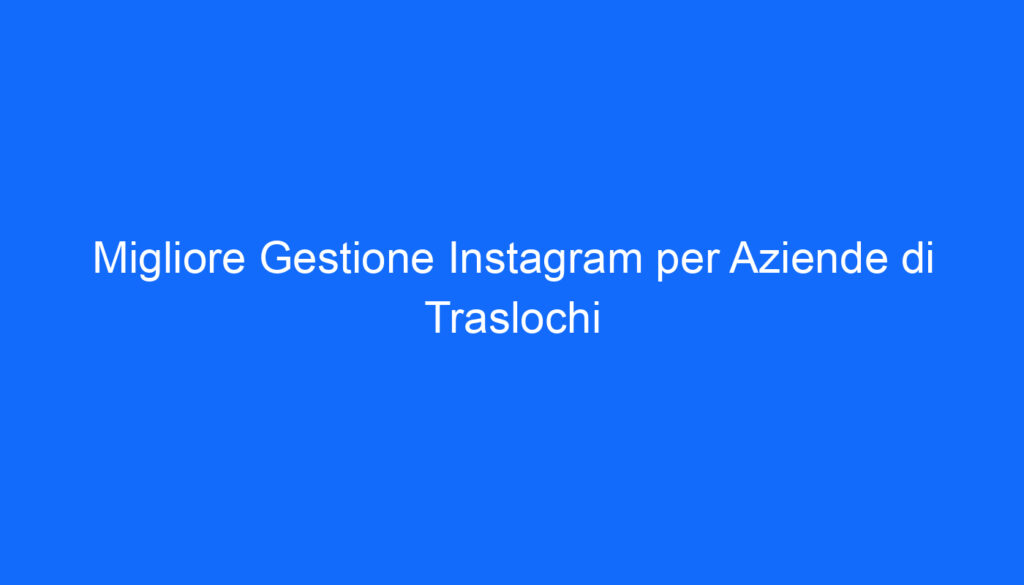 Migliore Gestione Instagram per Aziende di Traslochi