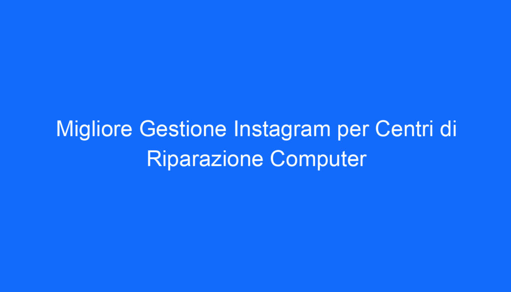 Migliore Gestione Instagram per Centri di Riparazione Computer