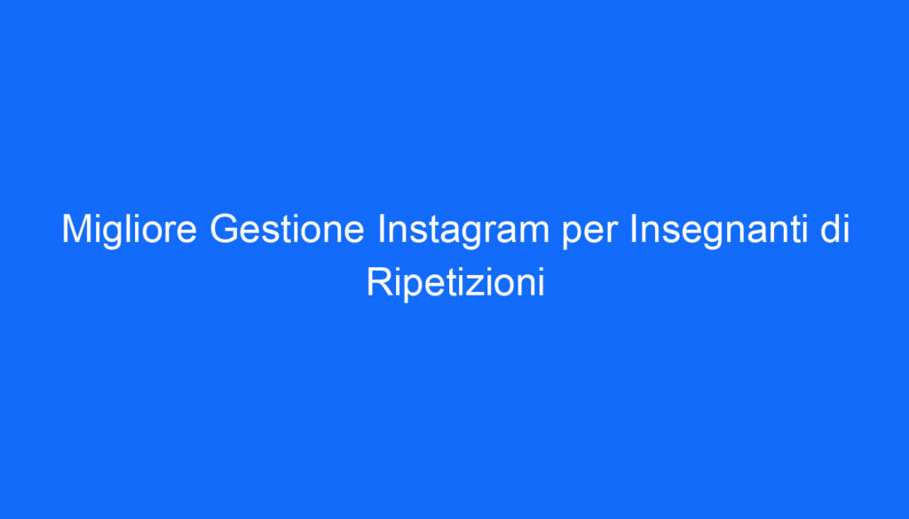 Migliore Gestione Instagram per Insegnanti di Ripetizioni