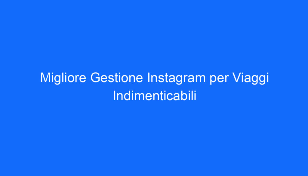 migliore gestione instagram per viaggi indimenticabili