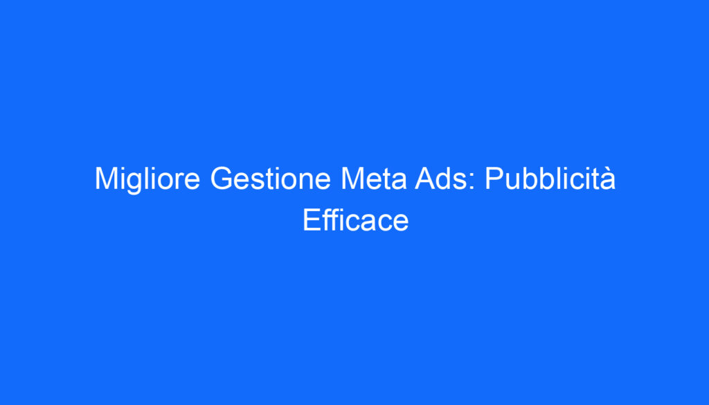 Migliore Gestione Meta Ads: Pubblicità Efficace