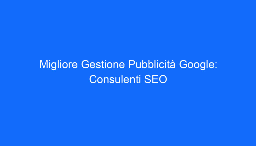 Migliore Gestione Pubblicità Google: Consulenti SEO