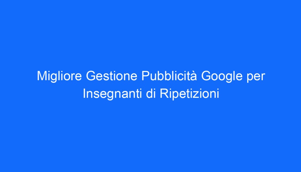 Migliore Gestione Pubblicità Google per Insegnanti di Ripetizioni