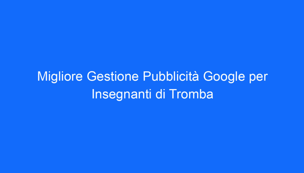 Migliore Gestione Pubblicità Google per Insegnanti di Tromba