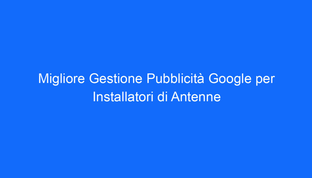 Migliore Gestione Pubblicità Google per Installatori di Antenne