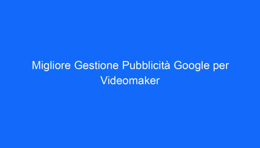 Migliore Gestione Pubblicità Google per Videomaker