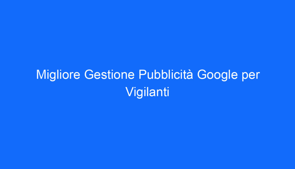 Migliore Gestione Pubblicità Google per Vigilanti