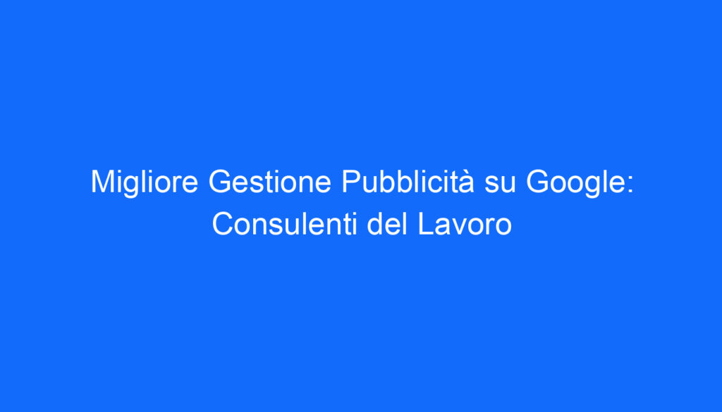 migliore gestione pubblicita su google consulenti del lavoro
