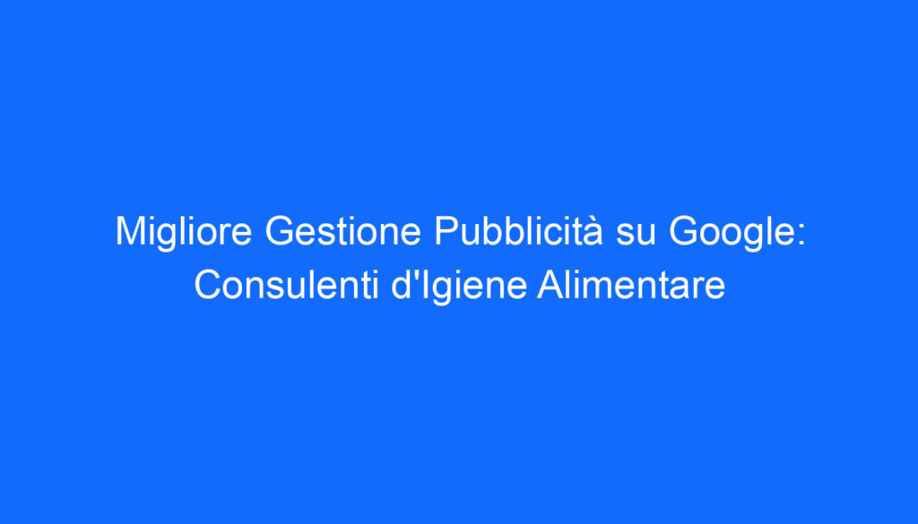 Migliore Gestione Pubblicità su Google: Consulenti d'Igiene Alimentare