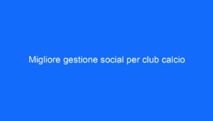 Migliore gestione social per club calcio
