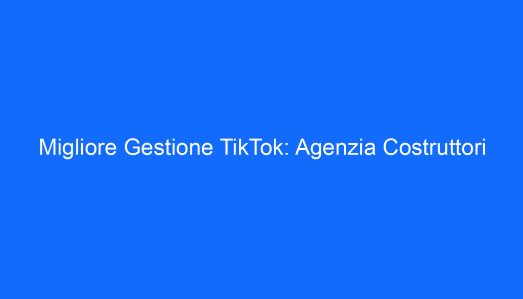 Migliore Gestione TikTok: Agenzia Costruttori
