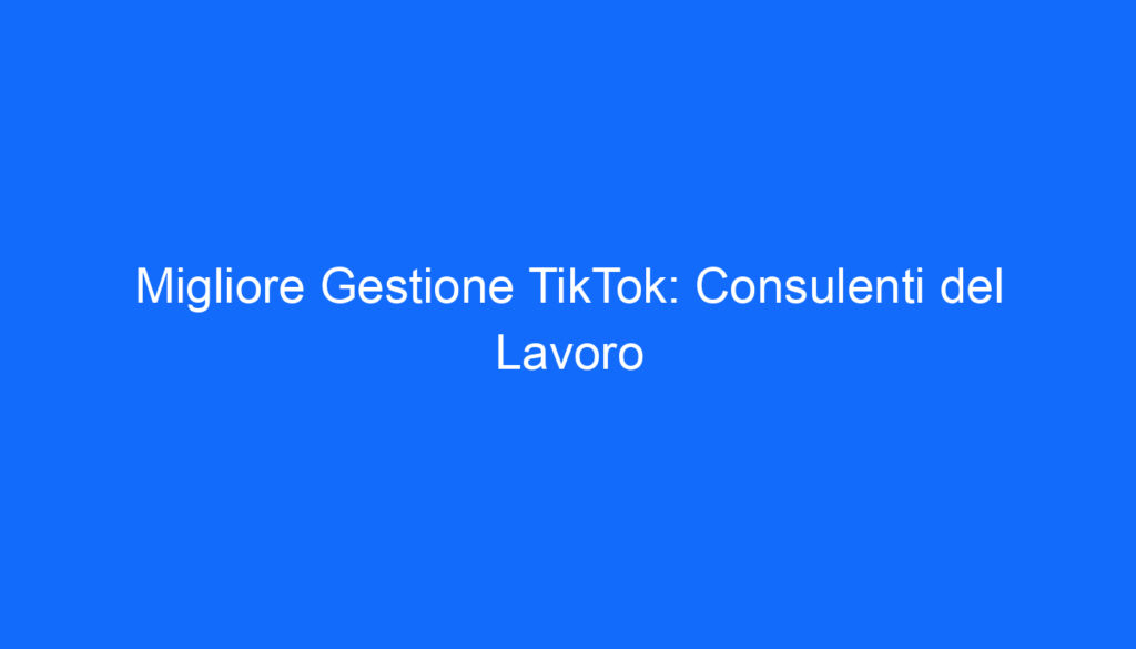 Migliore Gestione TikTok: Consulenti del Lavoro
