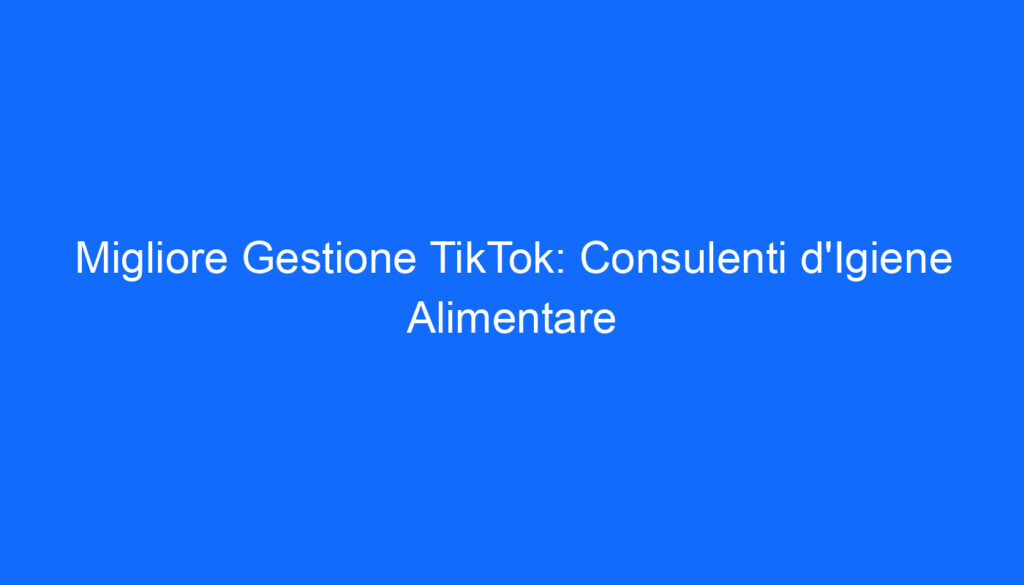 Migliore Gestione TikTok: Consulenti d'Igiene Alimentare