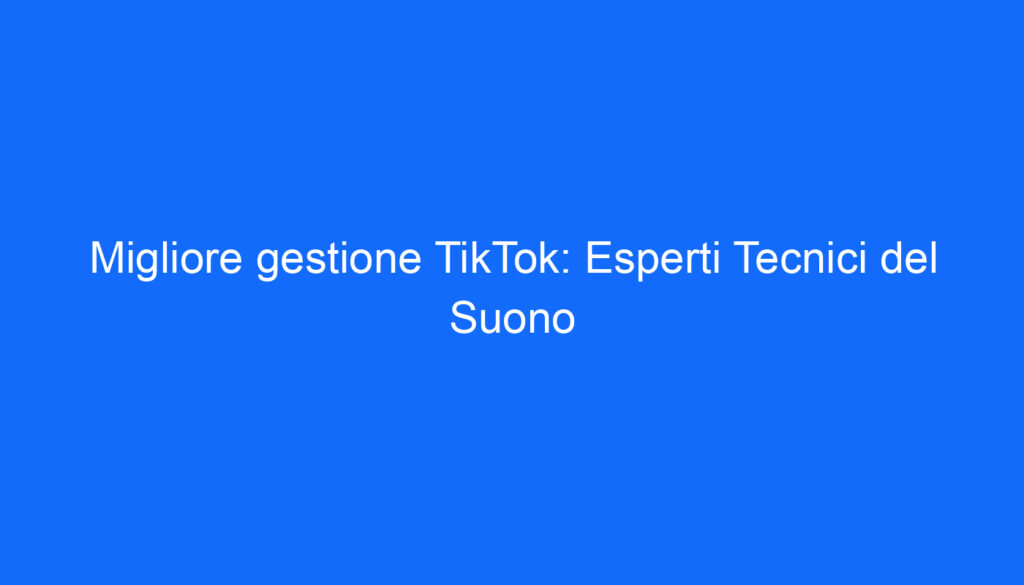 Migliore gestione TikTok: Esperti Tecnici del Suono