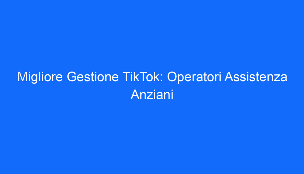 migliore gestione tiktok operatori assistenza anziani 2 5780