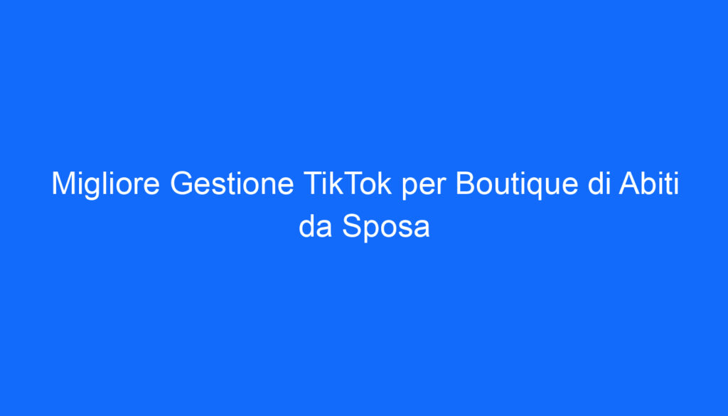 Migliore Gestione TikTok per Boutique di Abiti da Sposa