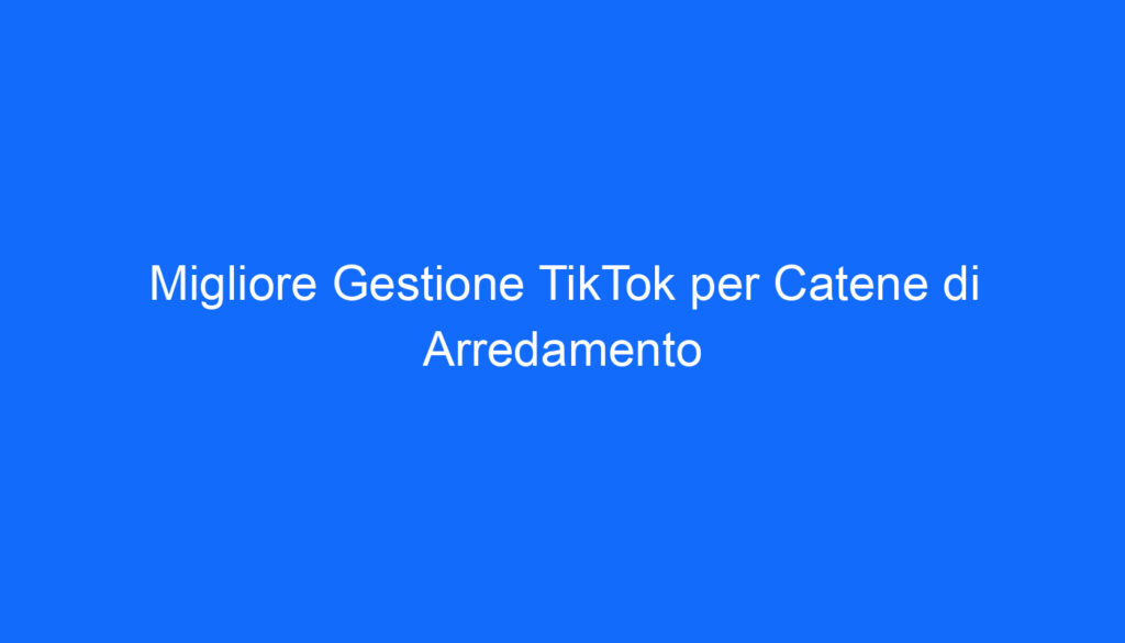Migliore Gestione TikTok per Catene di Arredamento