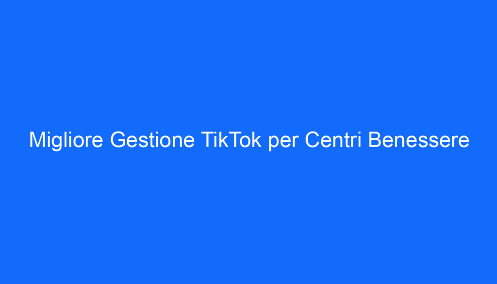Migliore Gestione TikTok per Centri Benessere