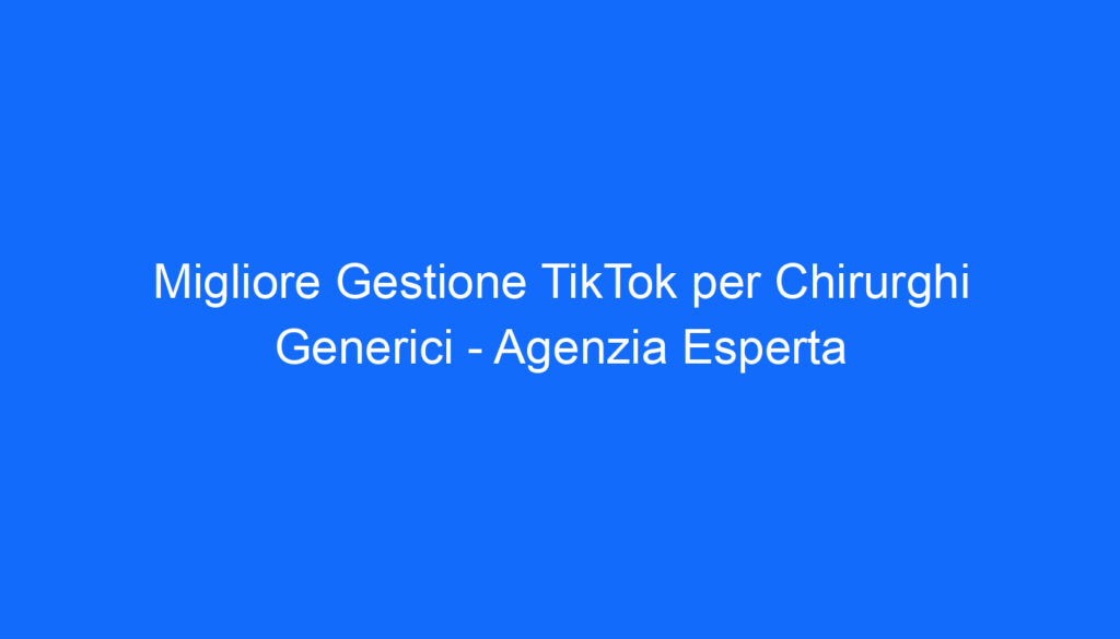 Migliore Gestione TikTok per Chirurghi Generici   Agenzia Esperta