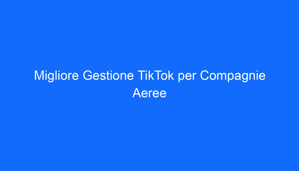 Migliore Gestione TikTok per Compagnie Aeree