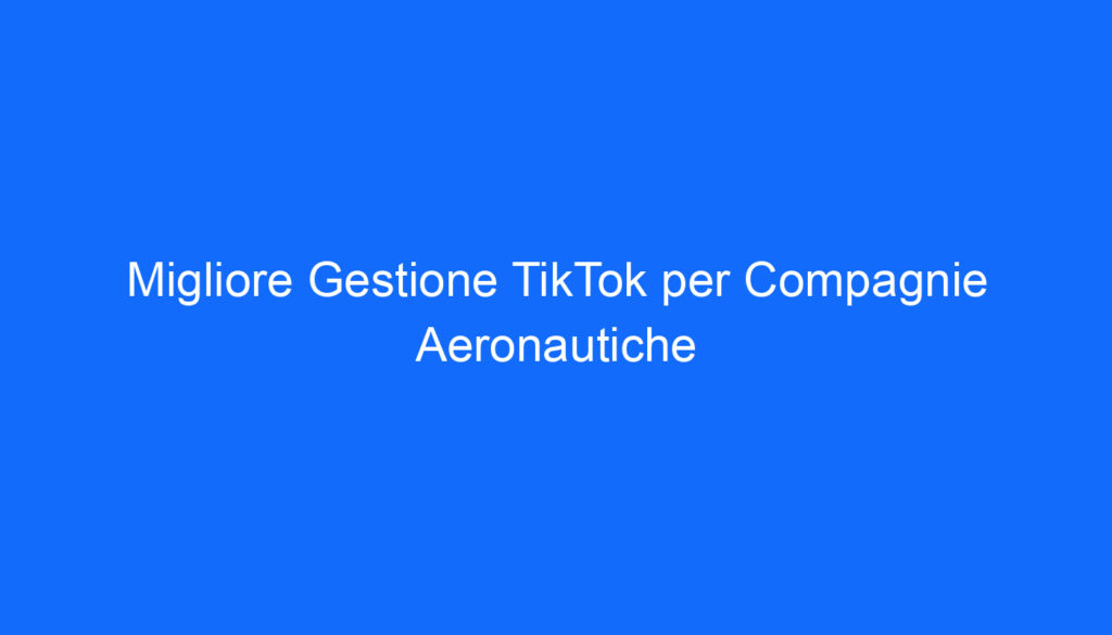 Migliore Gestione TikTok per Compagnie Aeronautiche