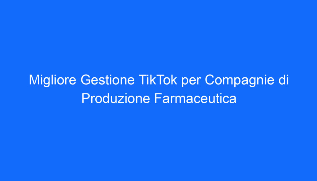 Migliore Gestione TikTok per Compagnie di Produzione Farmaceutica