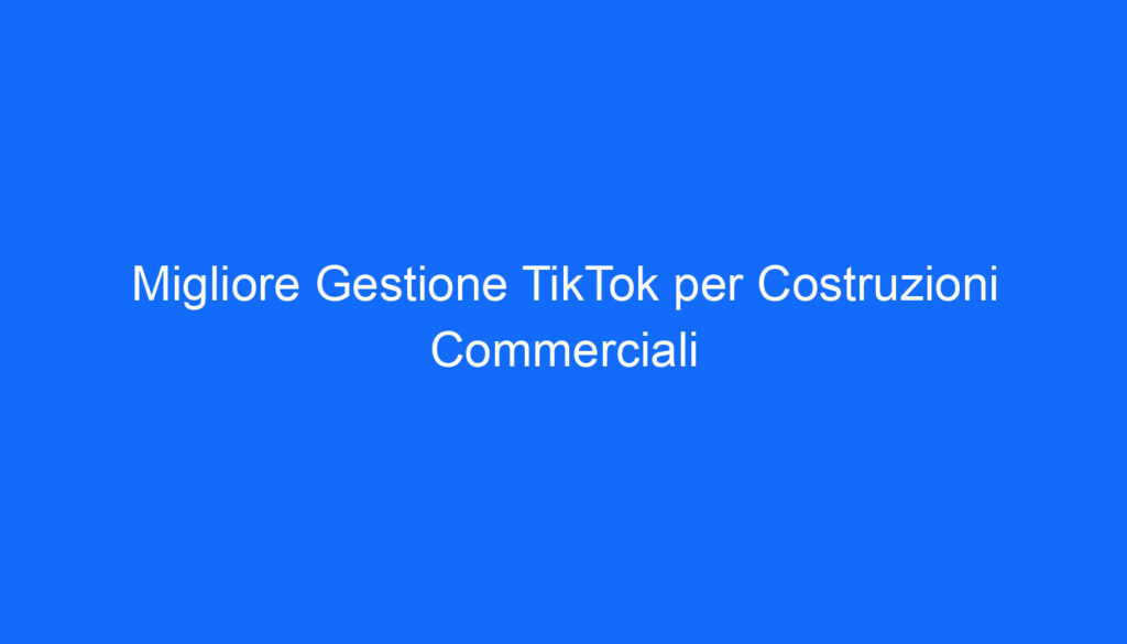 Migliore Gestione TikTok per Costruzioni Commerciali