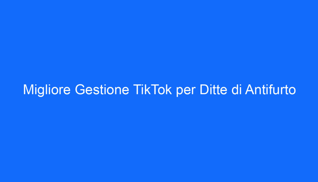 Migliore Gestione TikTok per Ditte di Antifurto