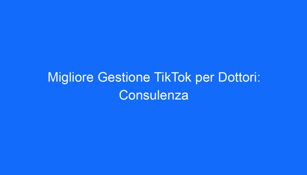 Migliore Gestione TikTok per Dottori: Consulenza