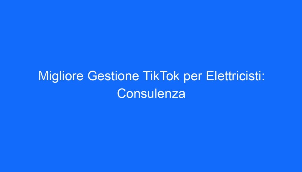 Migliore Gestione TikTok per Elettricisti: Consulenza