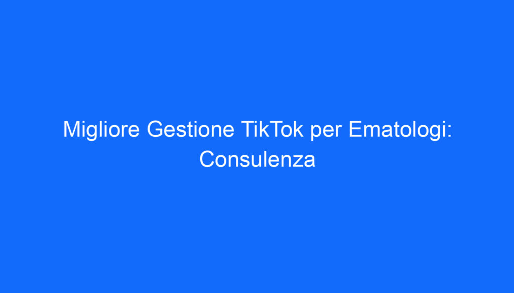 Migliore Gestione TikTok per Ematologi: Consulenza