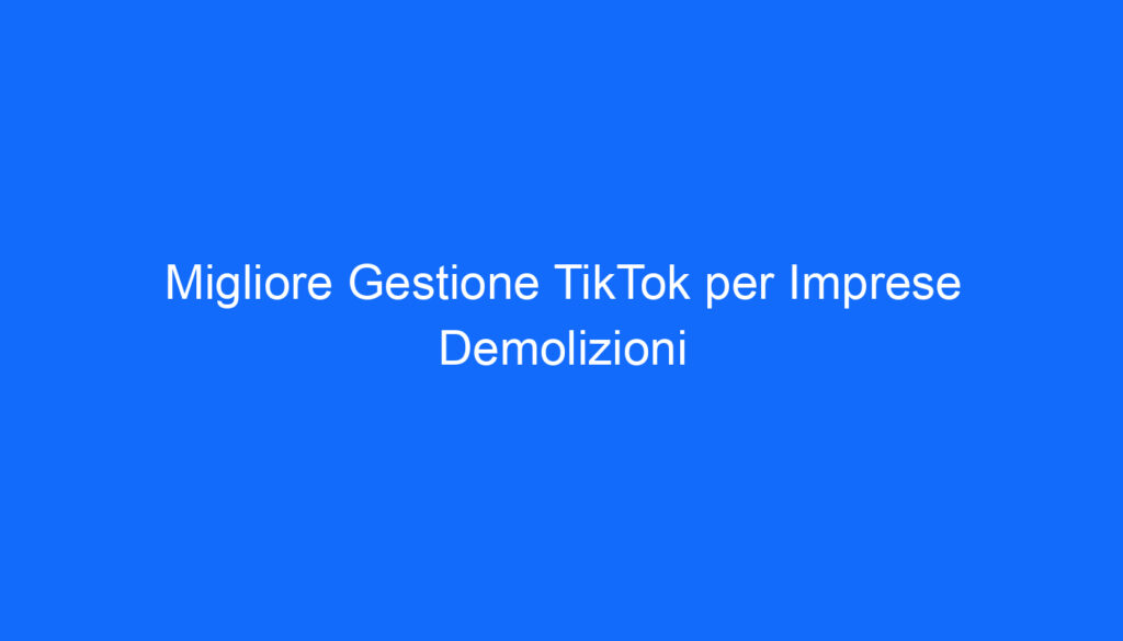 Migliore Gestione TikTok per Imprese Demolizioni
