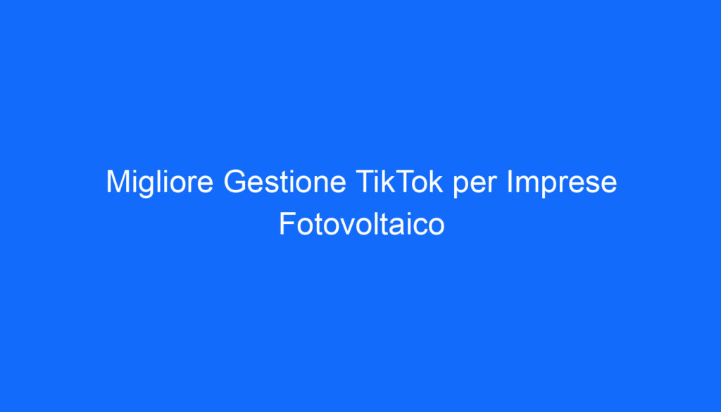 Migliore Gestione TikTok per Imprese Fotovoltaico