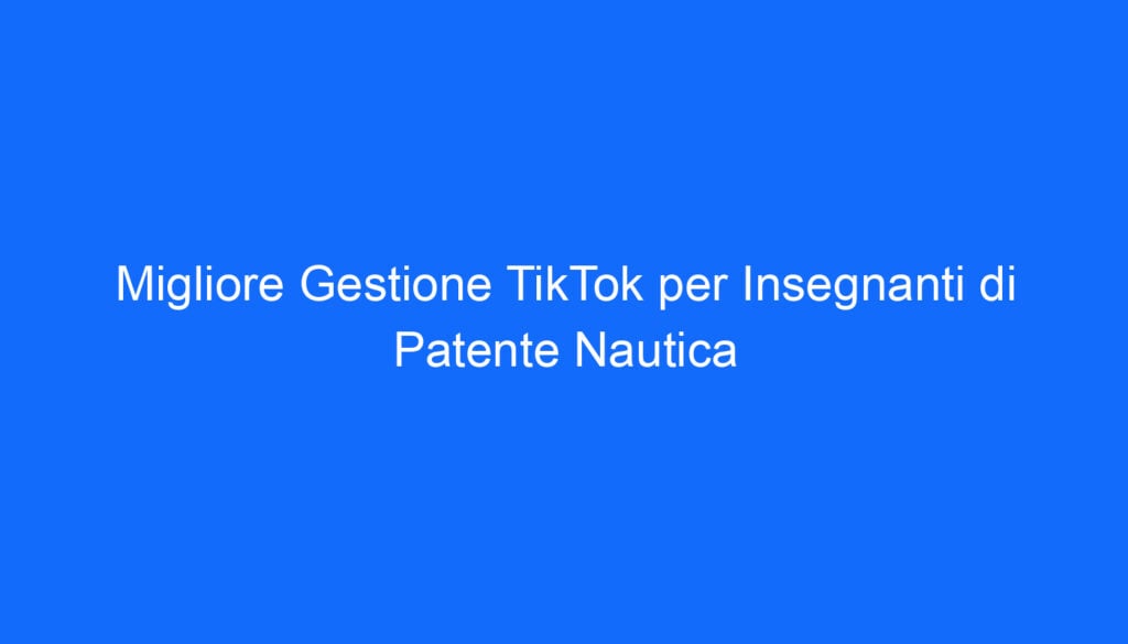 Migliore Gestione TikTok per Insegnanti di Patente Nautica