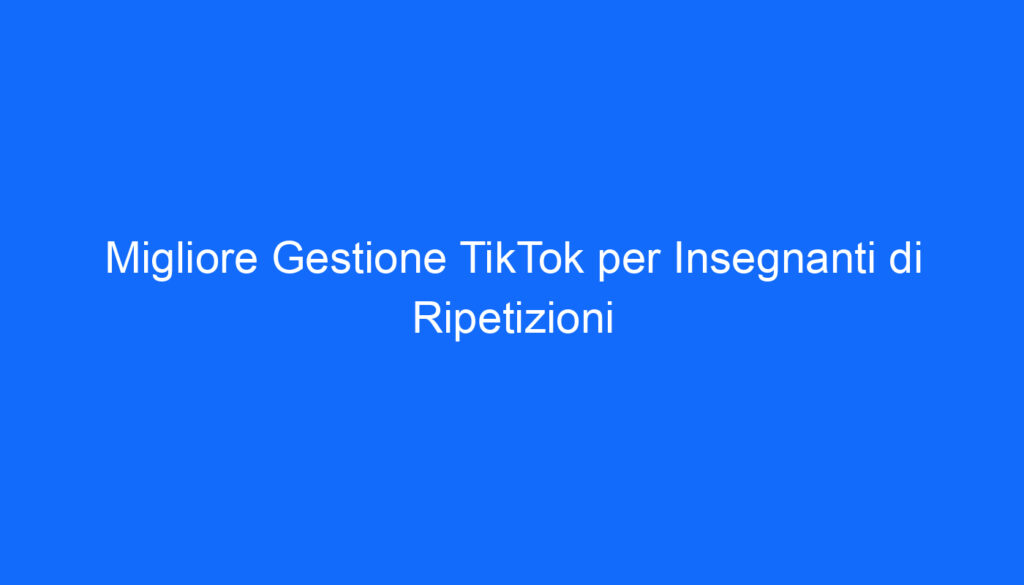 Migliore Gestione TikTok per Insegnanti di Ripetizioni