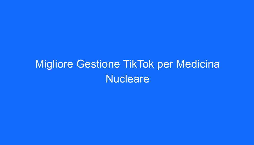 Migliore Gestione TikTok per Medicina Nucleare
