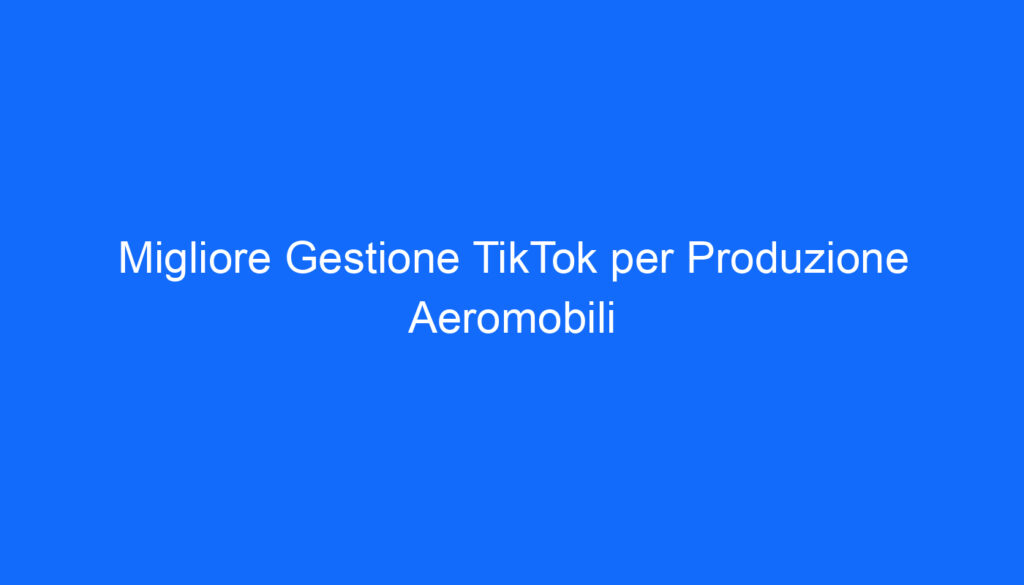 Migliore Gestione TikTok per Produzione Aeromobili