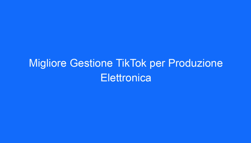 migliore gestione tiktok per produzione elettronica
