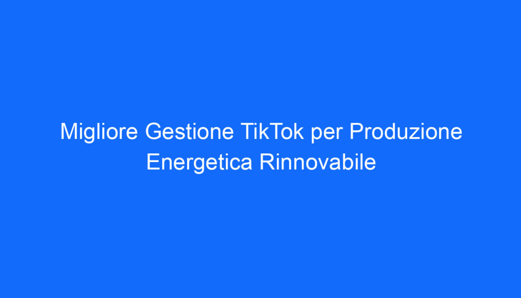 Migliore Gestione TikTok per Produzione Energetica Rinnovabile