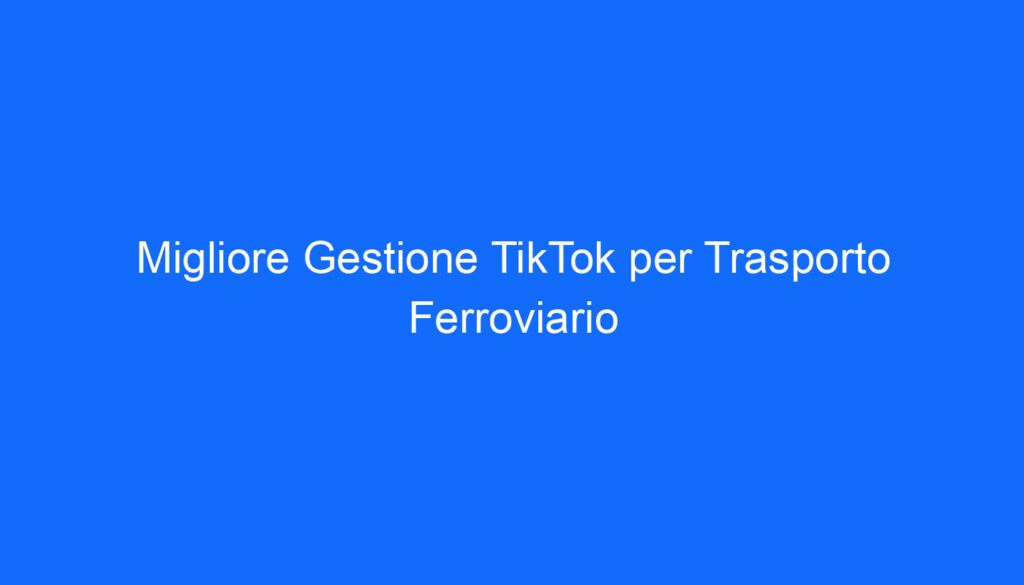Migliore Gestione TikTok per Trasporto Ferroviario