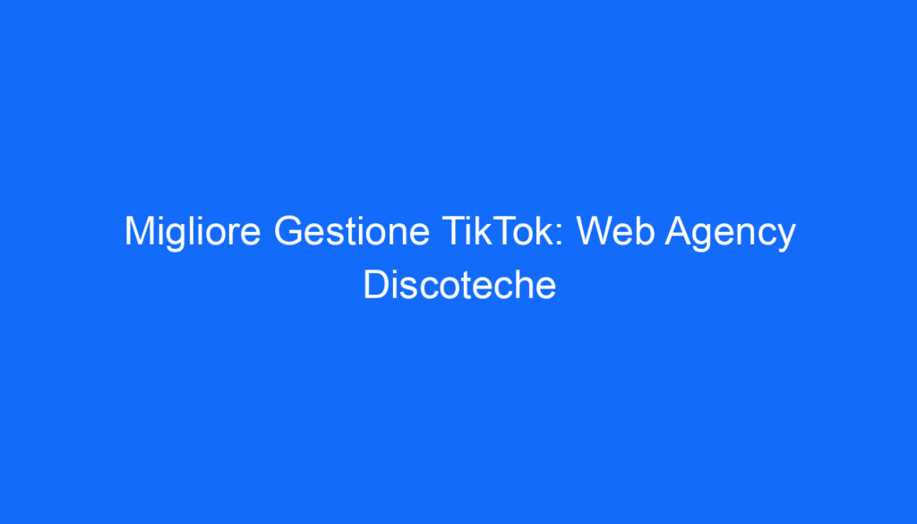 Migliore Gestione TikTok: Web Agency Discoteche