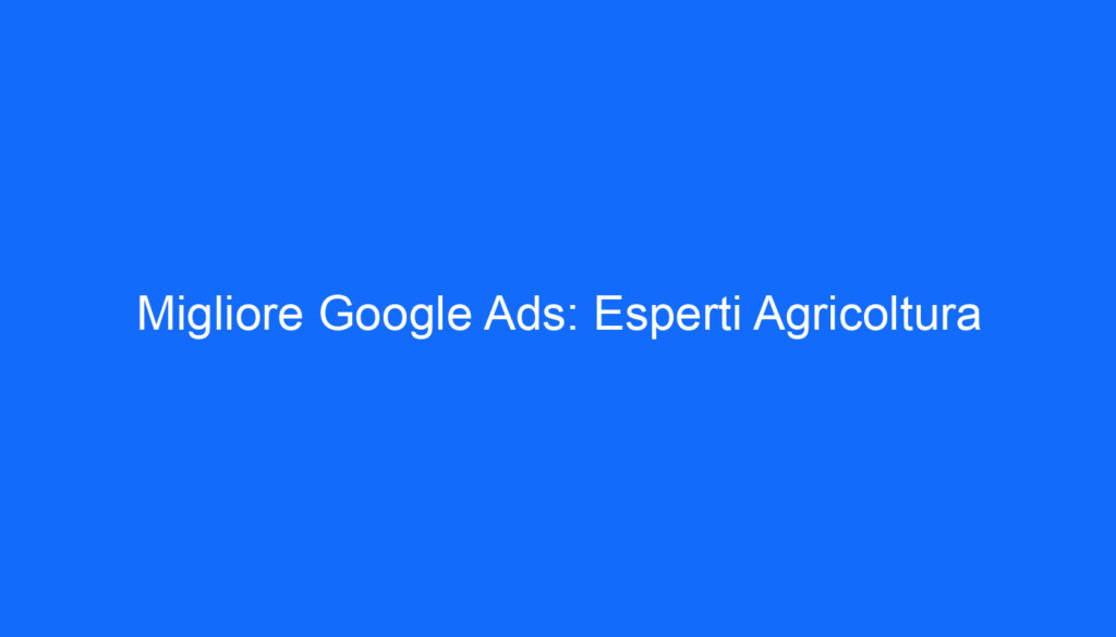 Migliore Google Ads: Esperti Agricoltura