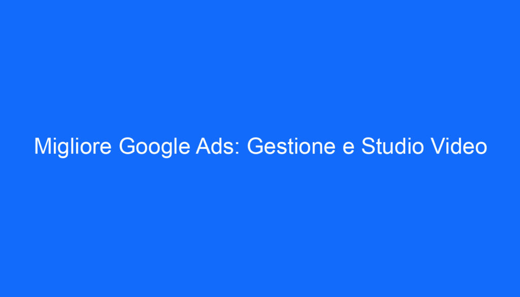 Migliore Google Ads: Gestione e Studio Video