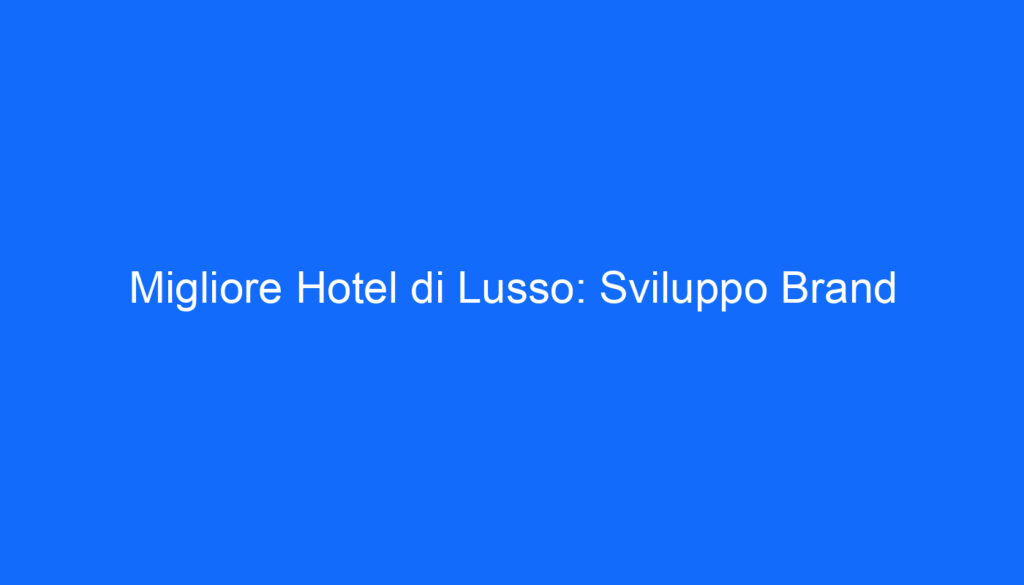 Migliore Hotel di Lusso: Sviluppo Brand