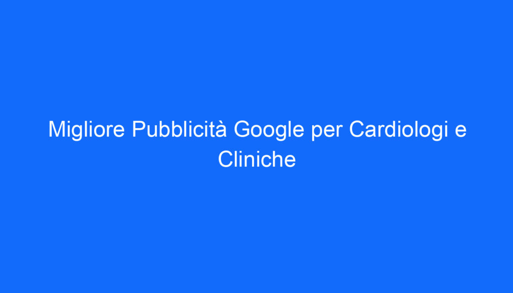 Migliore Pubblicità Google per Cardiologi e Cliniche