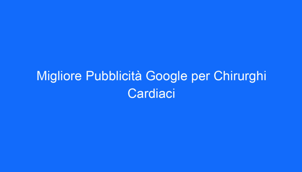 Migliore Pubblicità Google per Chirurghi Cardiaci