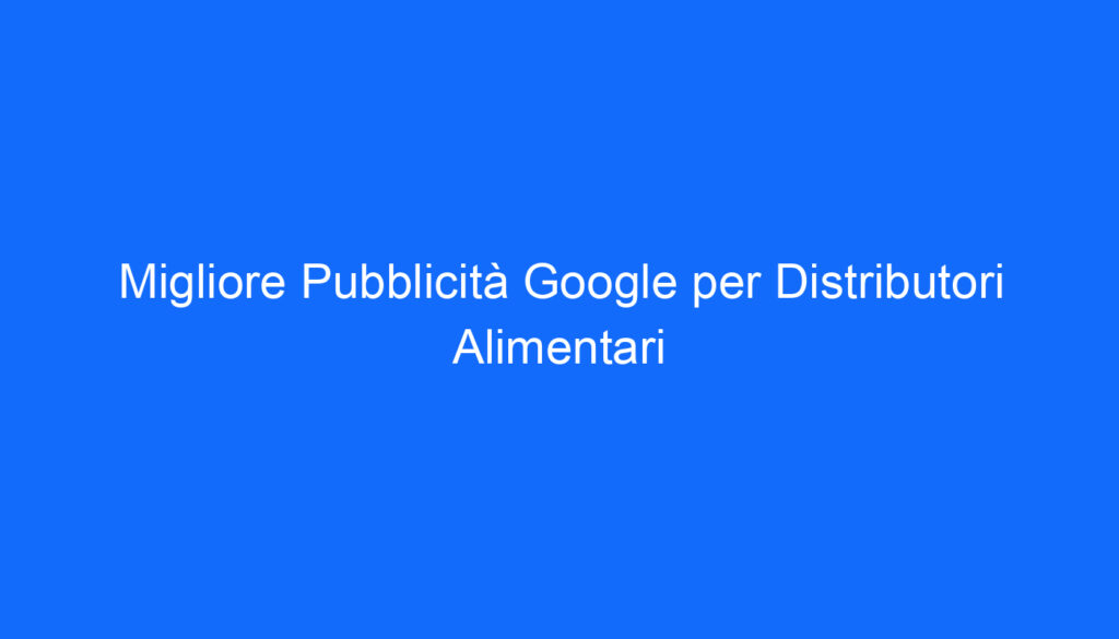 Migliore Pubblicità Google per Distributori Alimentari