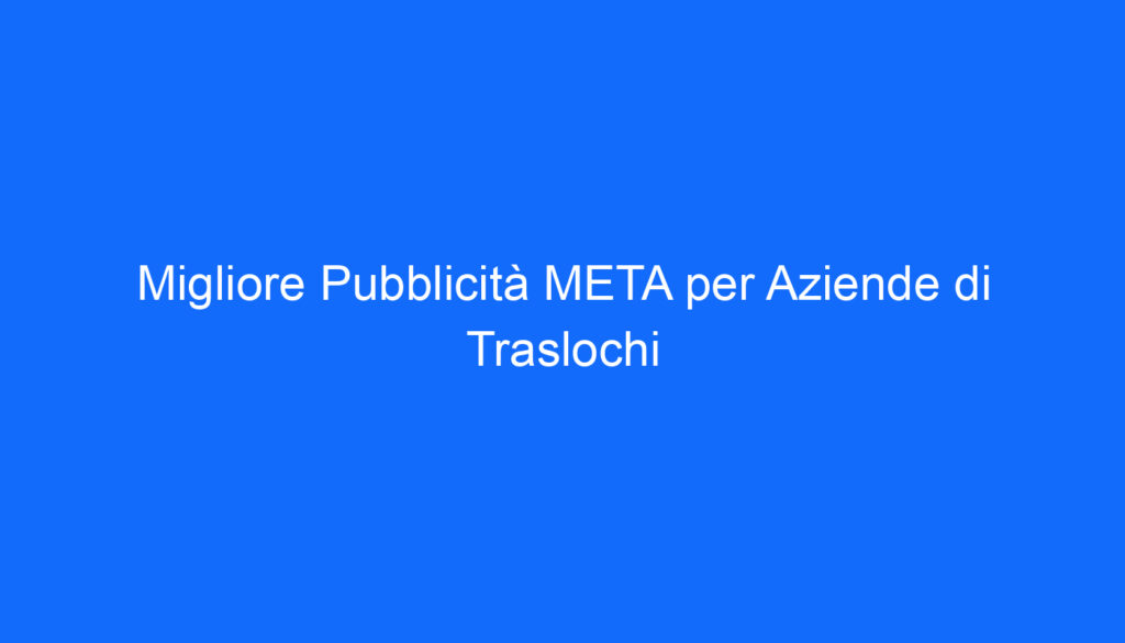 Migliore Pubblicità META per Aziende di Traslochi