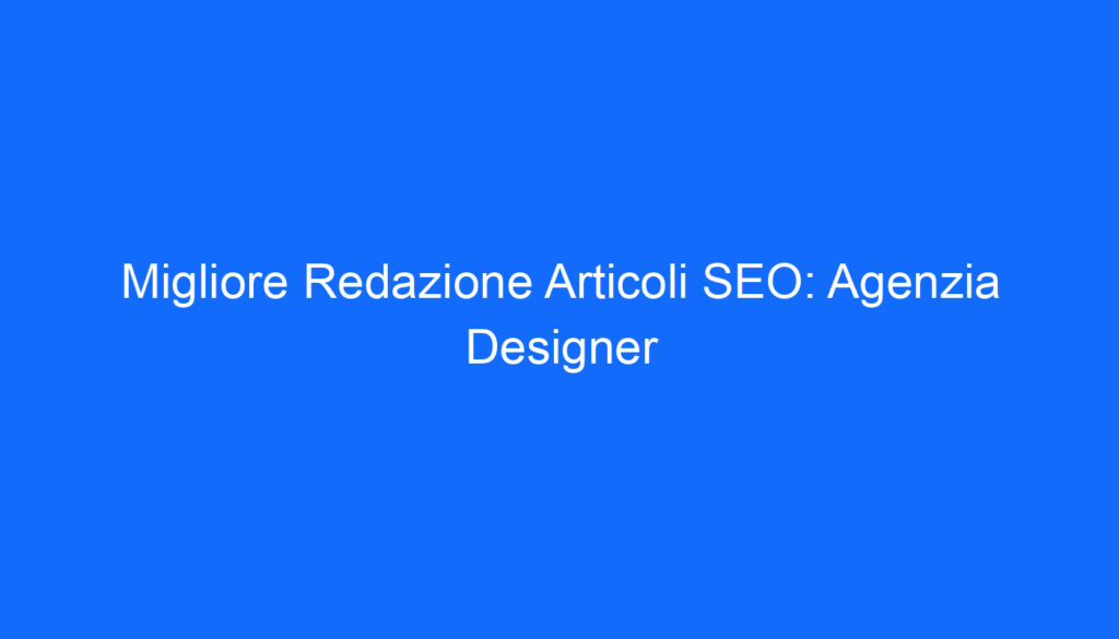 migliore redazione articoli seo agenzia designer