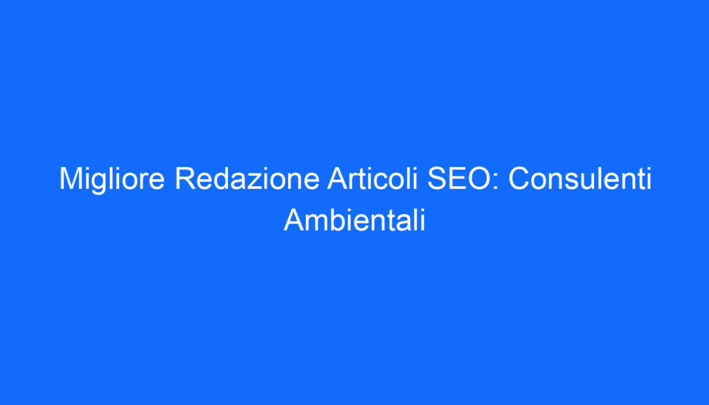Migliore Redazione Articoli SEO: Consulenti Ambientali
